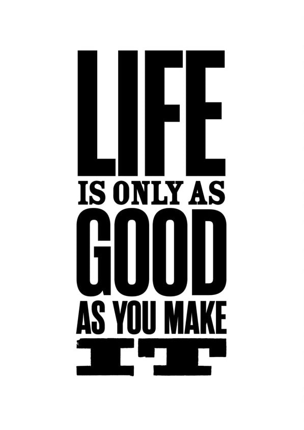 Life is only as good as you make it
